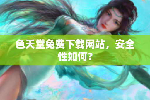 色天堂免费下载网站，安全性如何？