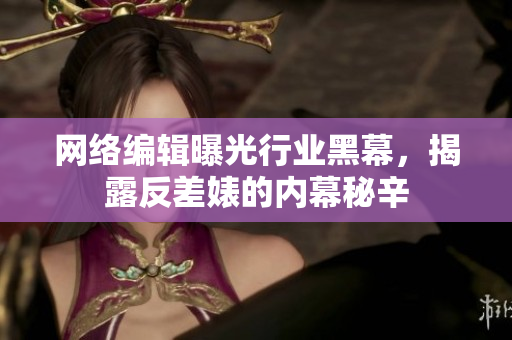 网络编辑曝光行业黑幕，揭露反差婊的内幕秘辛