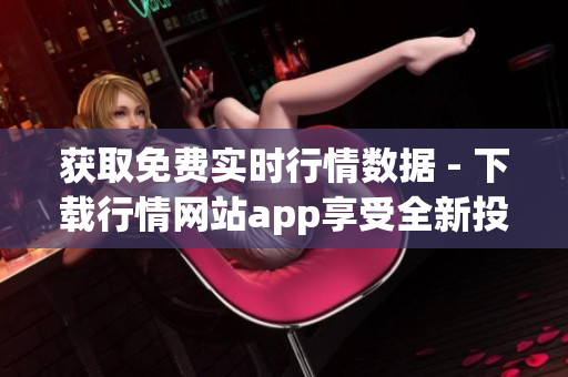 获取免费实时行情数据 - 下载行情网站app享受全新投资体验