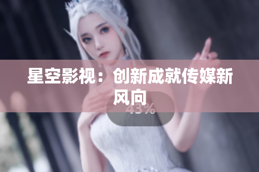星空影视：创新成就传媒新风向