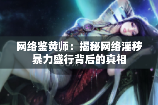 网络鉴黄师：揭秘网络淫秽暴力盛行背后的真相
