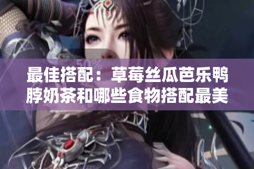 最佳搭配：草莓丝瓜芭乐鸭脖奶茶和哪些食物搭配最美味？