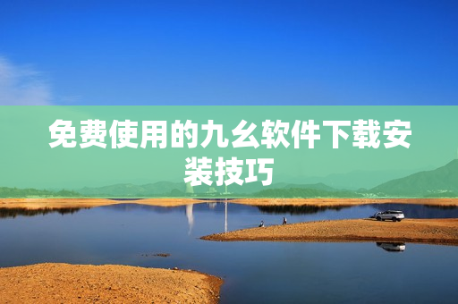 免费使用的九幺软件下载安装技巧