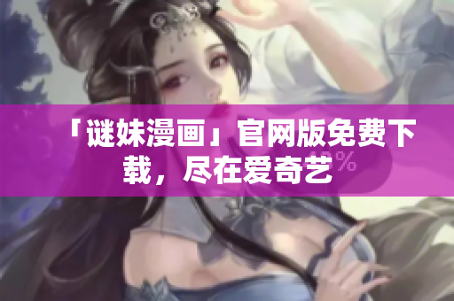 「谜妹漫画」官网版免费下载，尽在爱奇艺
