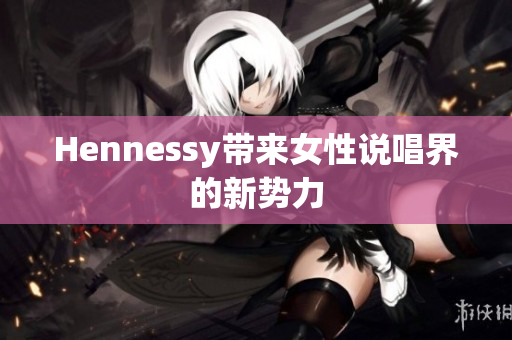 Hennessy带来女性说唱界的新势力