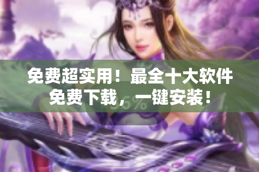 免费超实用！最全十大软件免费下载，一键安装！