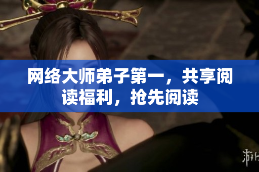 网络大师弟子第一，共享阅读福利，抢先阅读