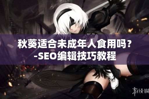 秋葵适合未成年人食用吗？-SEO编辑技巧教程