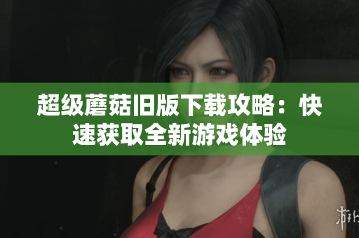 超级蘑菇旧版下载攻略：快速获取全新游戏体验