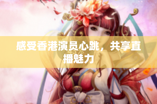 感受香港演员心跳，共享直播魅力
