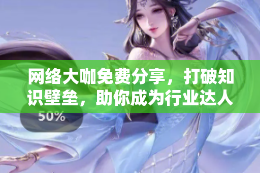网络大咖免费分享，打破知识壁垒，助你成为行业达人！