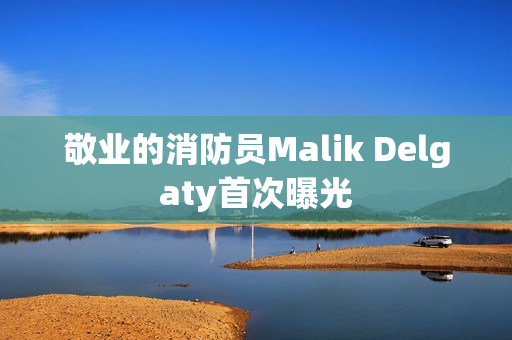敬业的消防员Malik Delgaty首次曝光