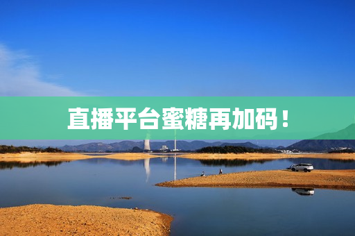 直播平台蜜糖再加码！