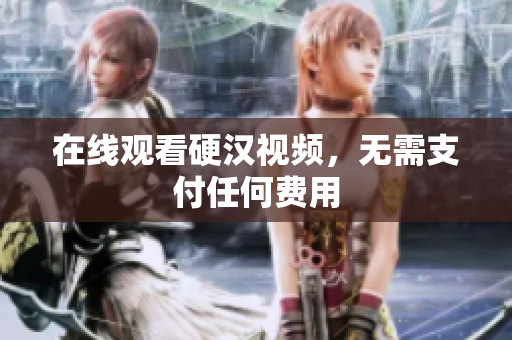 在线观看硬汉视频，无需支付任何费用