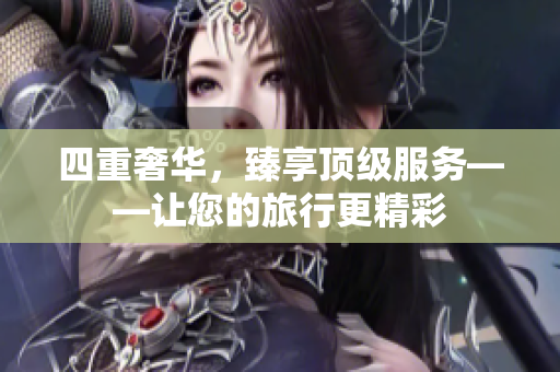 四重奢华，臻享顶级服务——让您的旅行更精彩
