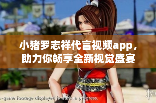 小猪罗志祥代言视频app，助力你畅享全新视觉盛宴