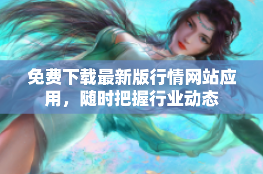 免费下载最新版行情网站应用，随时把握行业动态