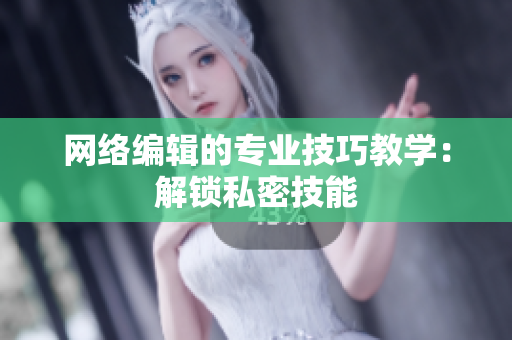 网络编辑的专业技巧教学：解锁私密技能