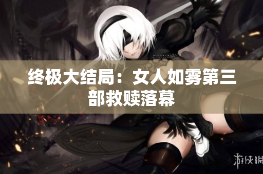 终极大结局：女人如雾第三部救赎落幕