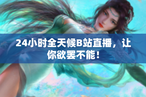 24小时全天候B站直播，让你欲罢不能！