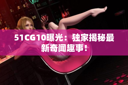 51CG10曝光：独家揭秘最新奇闻趣事！