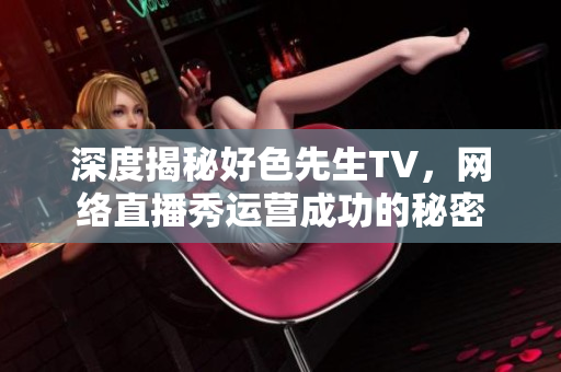 深度揭秘好色先生TV，网络直播秀运营成功的秘密