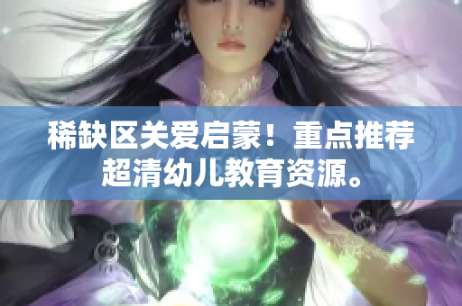 稀缺区关爱启蒙！重点推荐超清幼儿教育资源。