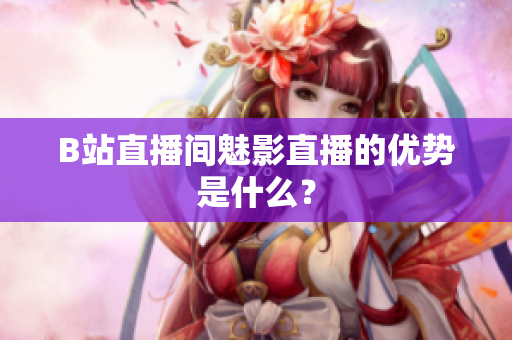 B站直播间魅影直播的优势是什么？