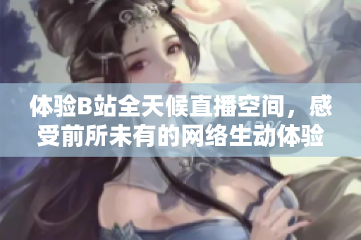 体验B站全天候直播空间，感受前所未有的网络生动体验