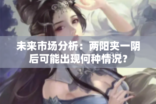 未来市场分析：两阳夹一阴后可能出现何种情况？