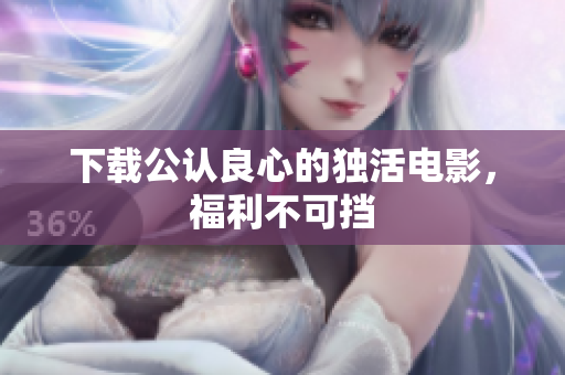 下载公认良心的独活电影，福利不可挡