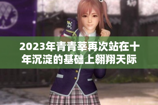 2023年青青莘再次站在十年沉淀的基础上翱翔天际