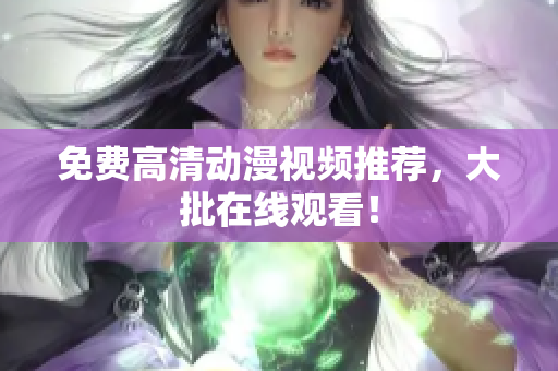 免费高清动漫视频推荐，大批在线观看！