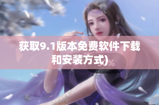 获取9.1版本免费软件下载和安装方式)