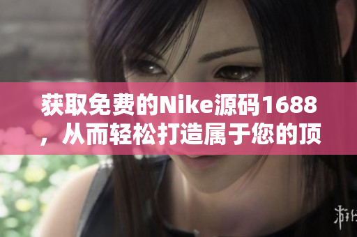 获取免费的Nike源码1688，从而轻松打造属于您的顶级运动品牌网站