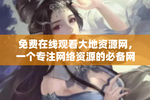 免费在线观看大地资源网，一个专注网络资源的必备网站
