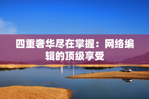 四重奢华尽在掌握：网络编辑的顶级享受