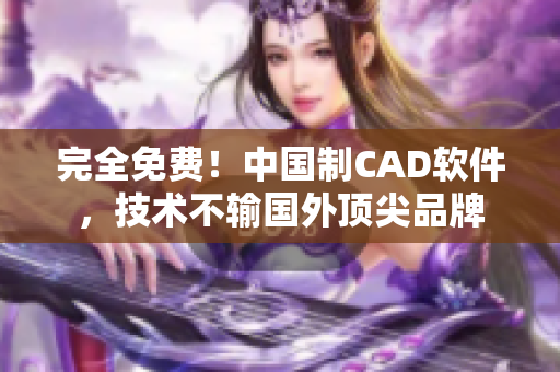 完全免费！中国制CAD软件，技术不输国外顶尖品牌