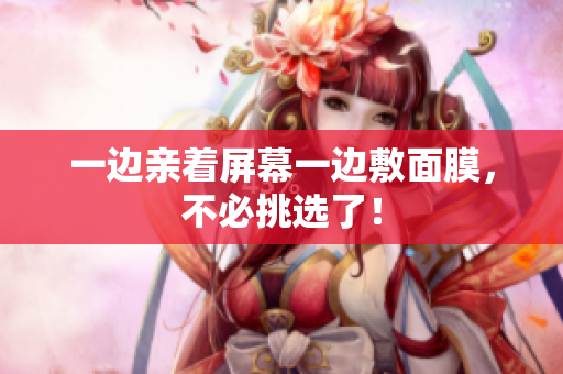 一边亲着屏幕一边敷面膜，不必挑选了！