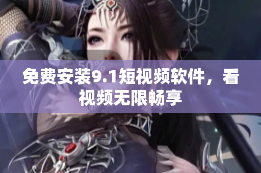 免费安装9.1短视频软件，看视频无限畅享