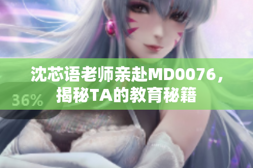 沈芯语老师亲赴MD0076，揭秘TA的教育秘籍