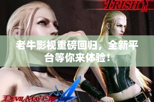老牛影视重磅回归，全新平台等你来体验！