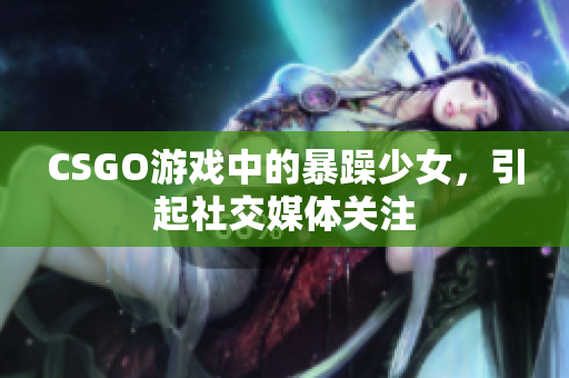 CSGO游戏中的暴躁少女，引起社交媒体关注