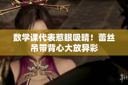 数学课代表惹眼吸晴！蕾丝吊带背心大放异彩
