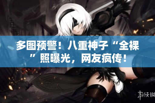 多图预警！八重神子“全裸”照曝光，网友疯传！