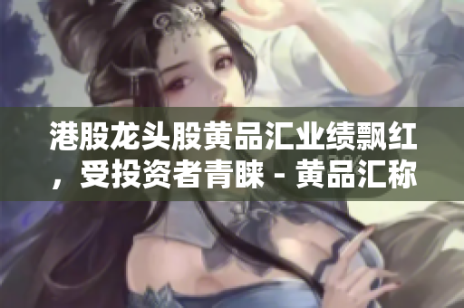 港股龙头股黄品汇业绩飘红，受投资者青睐 - 黄品汇称霸港股龙头，业绩飘红受到追捧