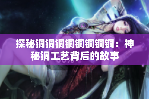 探秘铜铜铜铜铜铜铜铜：神秘铜工艺背后的故事