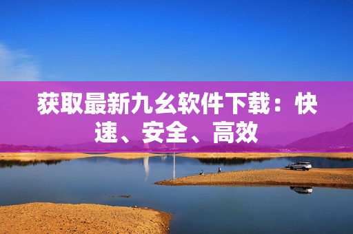 获取最新九幺软件下载：快速、安全、高效