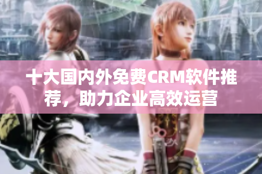十大国内外免费CRM软件推荐，助力企业高效运营
