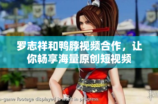 罗志祥和鸭脖视频合作，让你畅享海量原创短视频